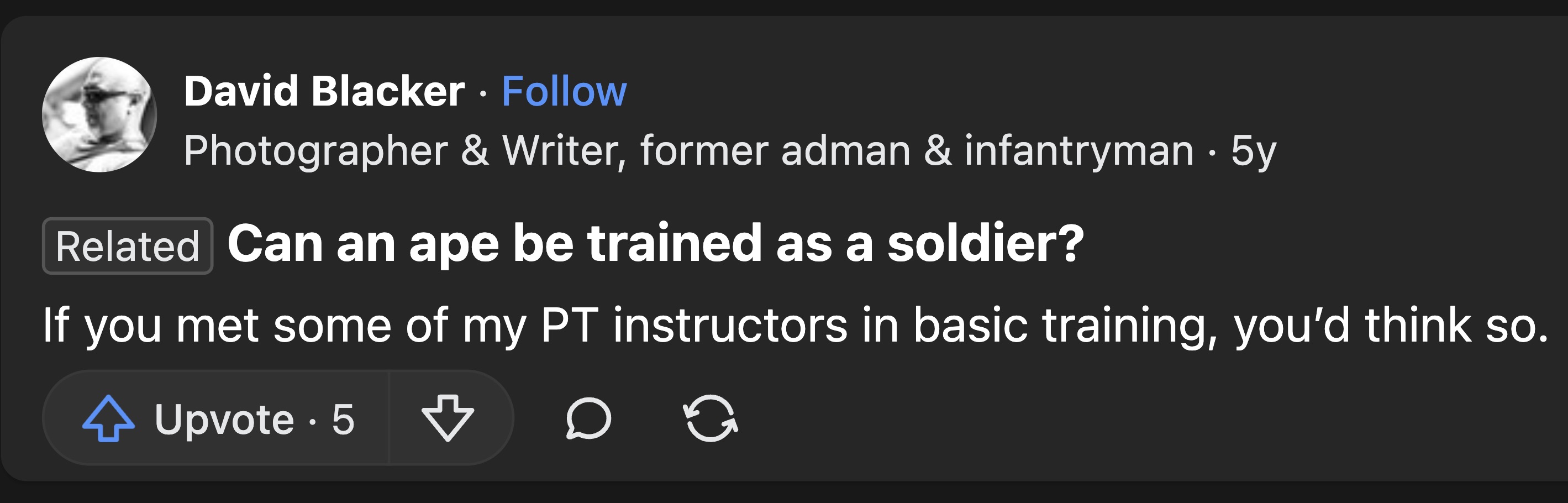 screenshot - David Blacker Photographer & Writer, former adman & infantryman 5y Related Can an ape be trained as a soldier? If you met some of my Pt instructors in basic training, you'd think so. Upvote. 5 G